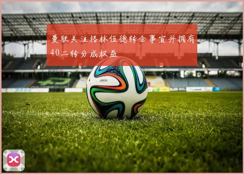 曼联关注格林伍德转会事宜并拥有40二转分成权益