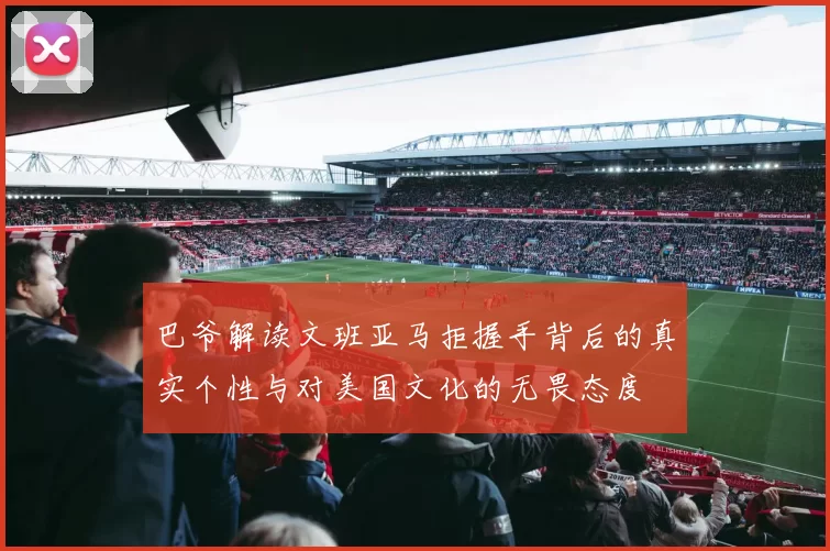 巴爷解读文班亚马拒握手背后的真实个性与对美国文化的无畏态度
